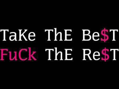 TAKE THE BEST AND FUCK DA REST !!!